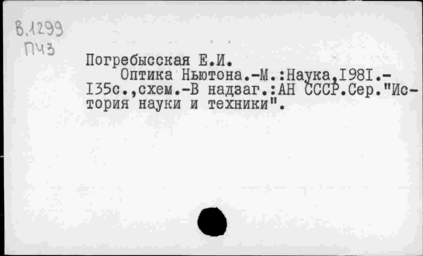 ﻿пчь
Погребысская Е.И.
Оптика Ньютона.-М.:Наука,1981.-135с.,схем.-В надзаг.:АН СССР.Сер."История науки и техники".